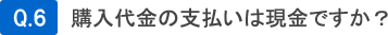 Q6.購入代金の支払いは現金ですか？