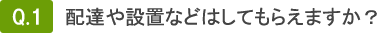 Q1.配達や設置などは、してもらえますか？