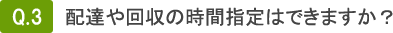 Q3.配達や回収の時間指定はできますか？